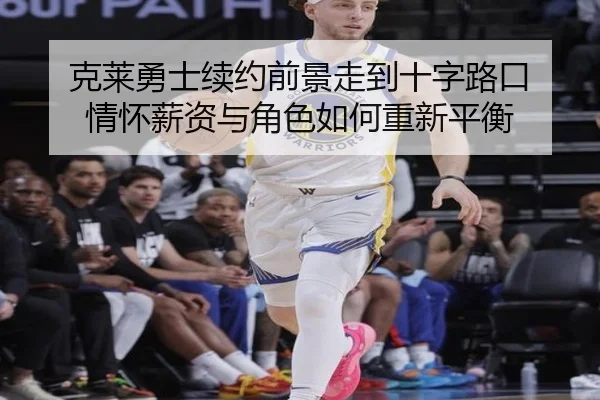 克莱勇士续约前景走到十字路口 情怀薪资与角色如何重新平衡